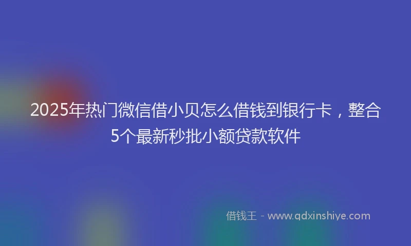 2025年热门微信借小贝怎么借钱到银行卡，整合5个最新秒批小额贷款软件
