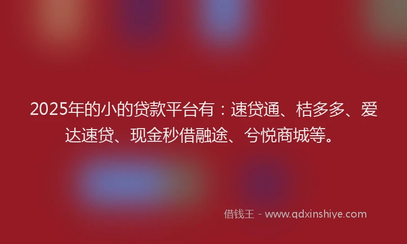 2025年的小的贷款平台有：速贷通、桔多多、爱达速贷、现金秒借融途、兮悦商城等。