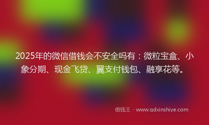 2025年的微信借钱会不安全吗有：微粒宝盒、小象分期、现金飞贷、翼支付钱包、融享花等。