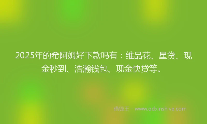 2025年的希阿姆好下款吗有：维品花、星贷、现金秒到、浩瀚钱包、现金快贷等。