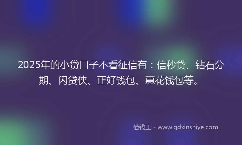 2025年的小贷口子不看征信有：信秒贷、钻石分期、闪贷侠、正好钱包、惠花钱包等。