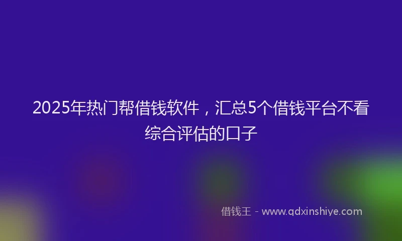 2025年热门帮借钱软件，汇总5个借钱平台不看综合评估的口子