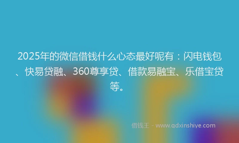 2025年的微信借钱什么心态最好呢有：闪电钱包、快易贷融、360尊享贷、借款易融宝、乐借宝贷等。