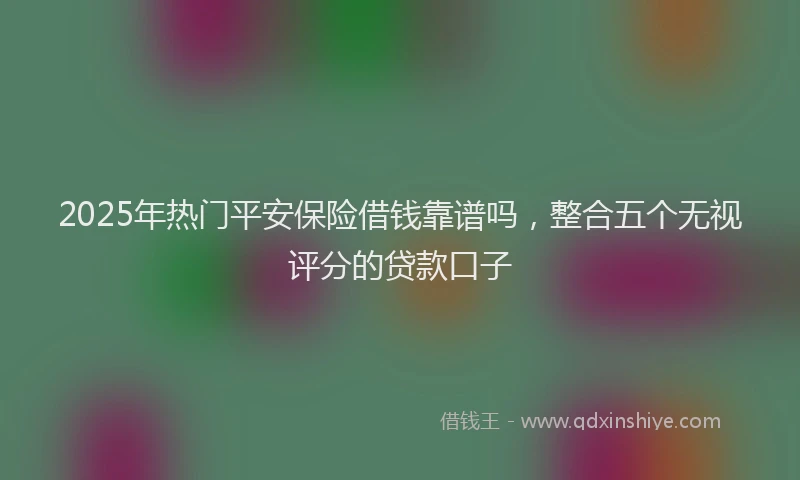 2025年热门平安保险借钱靠谱吗，整合五个无视评分的贷款口子
