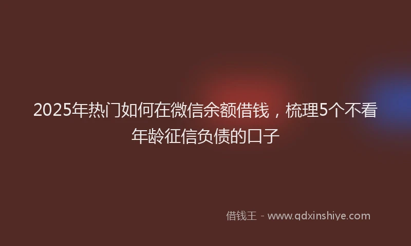 2025年热门如何在微信余额借钱，梳理5个不看年龄征信负债的口子