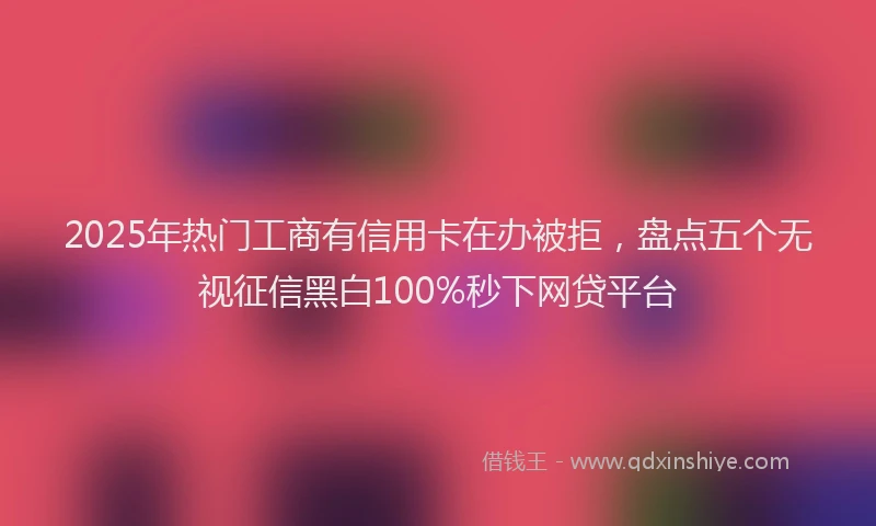 2025年热门工商有信用卡在办被拒，盘点五个无视征信黑白100%秒下网贷平台