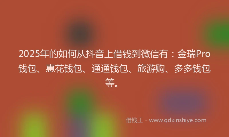 2025年的如何从抖音上借钱到微信有：金瑞Pro钱包、惠花钱包、通通钱包、旅游购、多多钱包等。