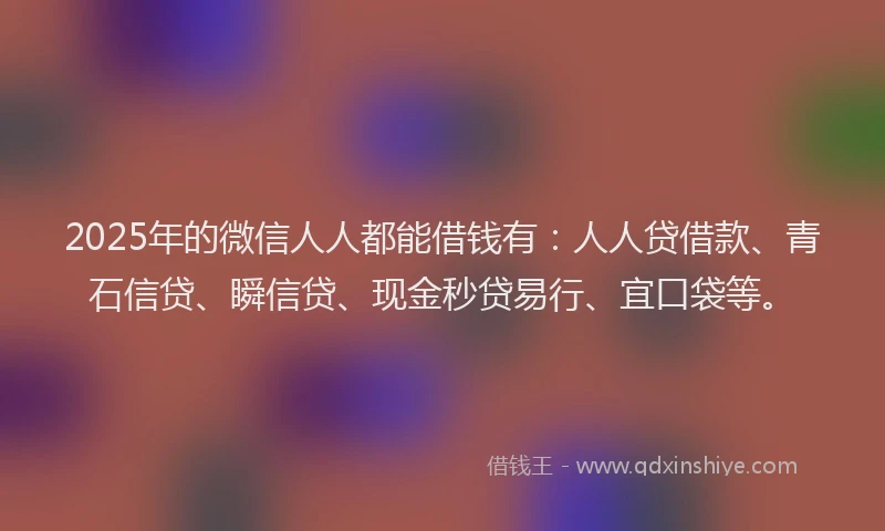 2025年的微信人人都能借钱有：人人贷借款、青石信贷、瞬信贷、现金秒贷易行、宜口袋等。