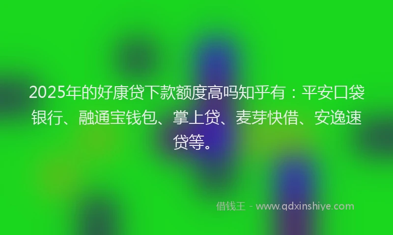2025年的好康贷下款额度高吗知乎有：平安口袋银行、融通宝钱包、掌上贷、麦芽快借、安逸速贷等。