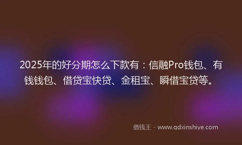 2025年的好分期怎么下款有：信融Pro钱包、有钱钱包、借贷宝快贷、金租宝、瞬借宝贷等。