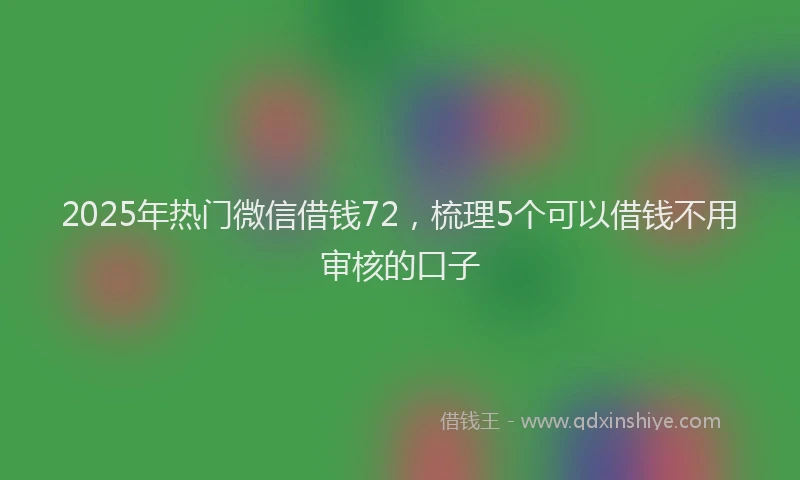 2025年热门微信借钱72，梳理5个可以借钱不用审核的口子