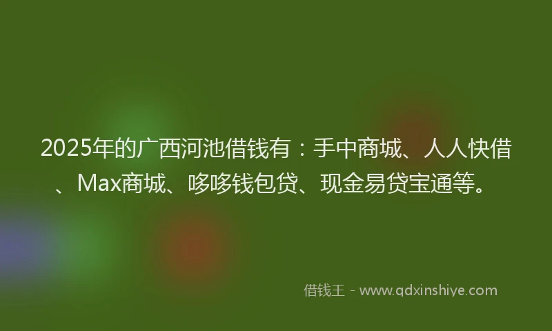2025年的广西河池借钱有：手中商城、人人快借、Max商城、哆哆钱包贷、现金易贷宝通等。