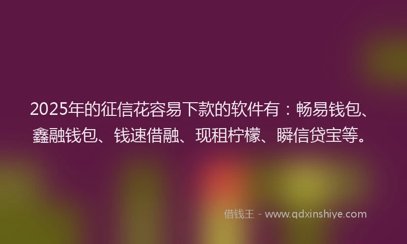 2025年的征信花容易下款的软件有：畅易钱包、鑫融钱包、钱速借融、现租柠檬、瞬信贷宝等。