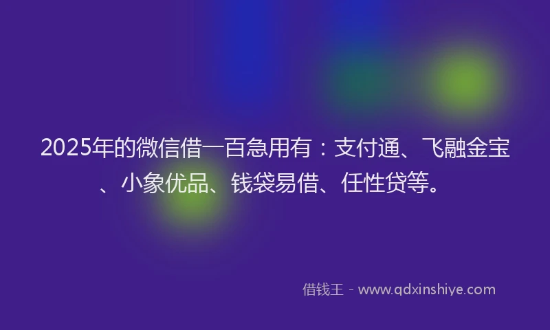 2025年的微信借一百急用有：支付通、飞融金宝、小象优品、钱袋易借、任性贷等。