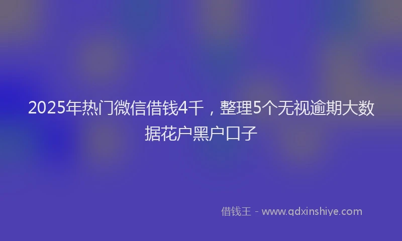2025年热门微信借钱4千，整理5个无视逾期大数据花户黑户口子