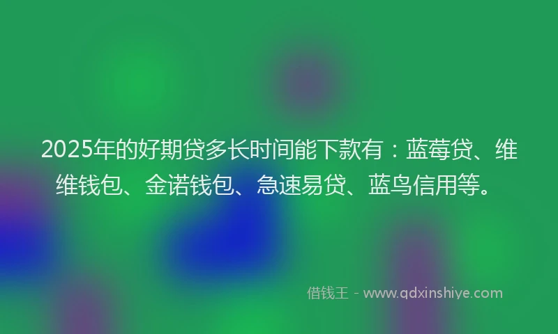2025年的好期贷多长时间能下款有：蓝莓贷、维维钱包、金诺钱包、急速易贷、蓝鸟信用等。