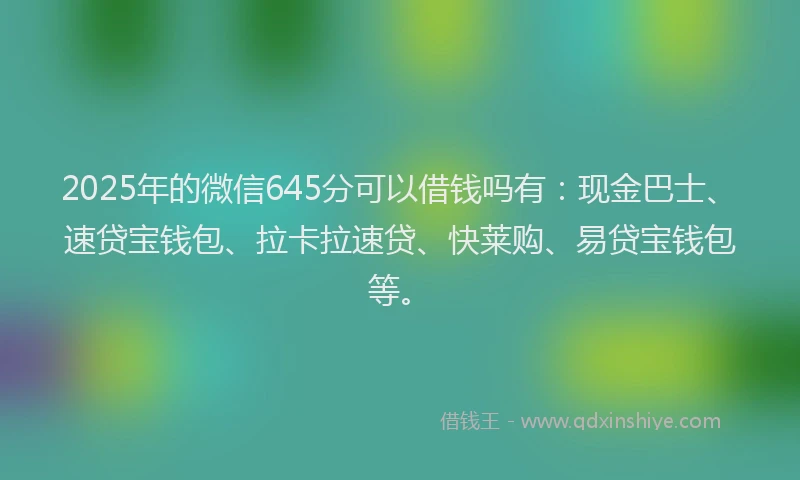 2025年的微信645分可以借钱吗有：现金巴士、速贷宝钱包、拉卡拉速贷、快莱购、易贷宝钱包等。