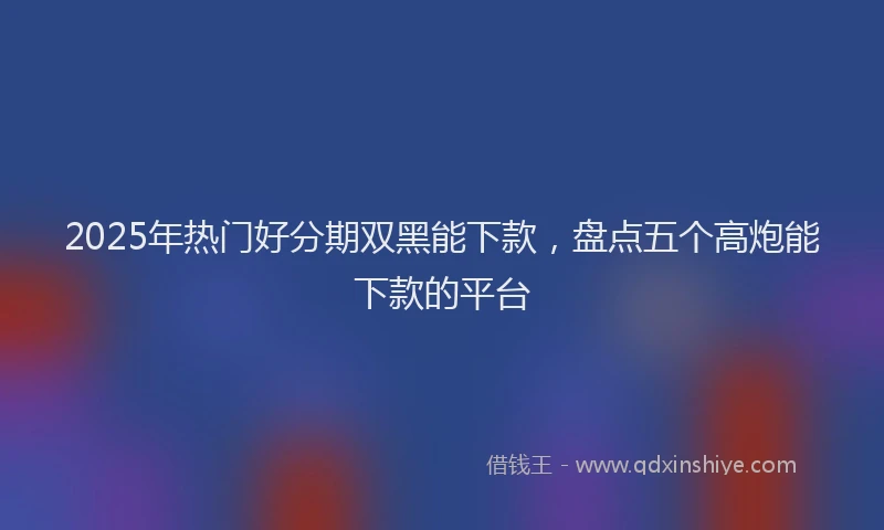 2025年热门好分期双黑能下款，盘点五个高炮能下款的平台