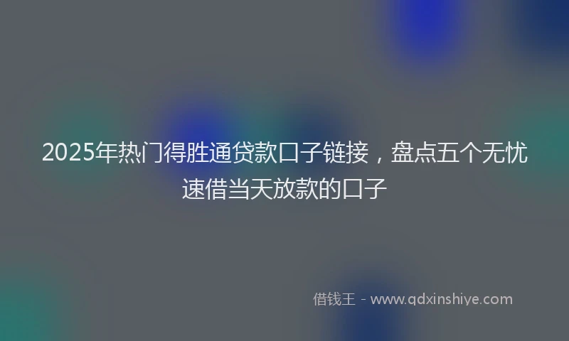 2025年热门得胜通贷款口子链接，盘点五个无忧速借当天放款的口子