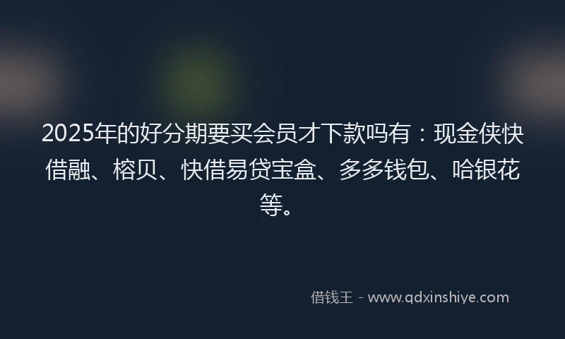2025年的好分期要买会员才下款吗有：现金侠快借融、榕贝、快借易贷宝盒、多多钱包、哈银花等。