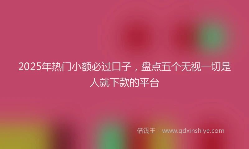 2025年热门小额必过口子，盘点五个无视一切是人就下款的平台