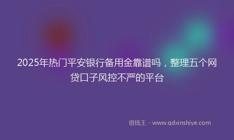 2025年热门平安银行备用金靠谱吗，整理五个网贷口子风控不严的平台