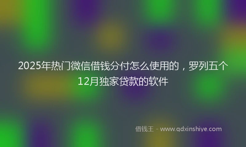 2025年热门微信借钱分付怎么使用的，罗列五个12月独家贷款的软件