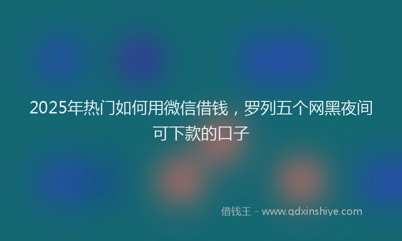 2025年热门如何用微信借钱，罗列五个网黑夜间可下款的口子