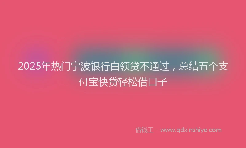 2025年热门宁波银行白领贷不通过，总结五个支付宝快贷轻松借口子
