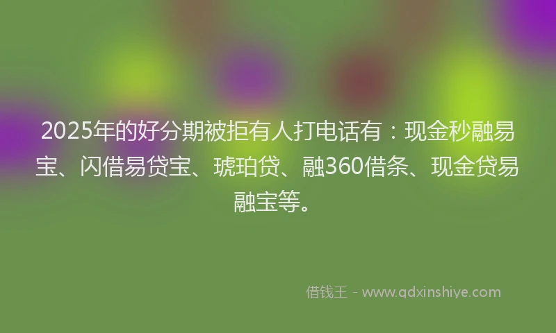 2025年的好分期被拒有人打电话有：现金秒融易宝、闪借易贷宝、琥珀贷、融360借条、现金贷易融宝等。
