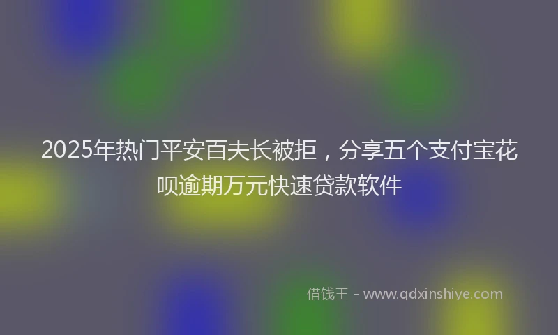 2025年热门平安百夫长被拒，分享五个支付宝花呗逾期万元快速贷款软件