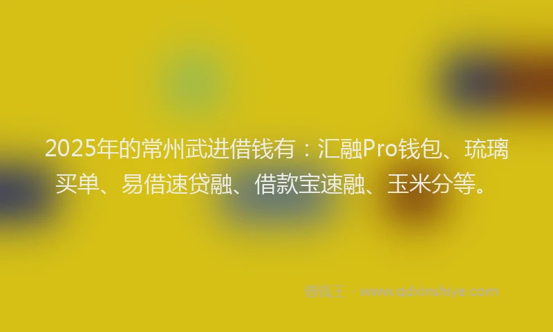 2025年的常州武进借钱有：汇融Pro钱包、琉璃买单、易借速贷融、借款宝速融、玉米分等。