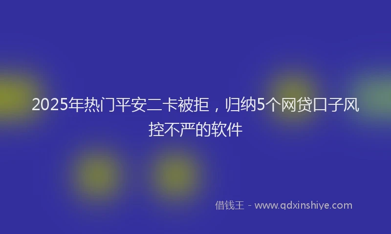 2025年热门平安二卡被拒，归纳5个网贷口子风控不严的软件