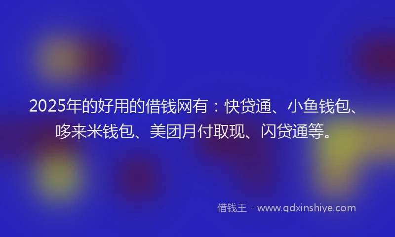 2025年的好用的借钱网有：快贷通、小鱼钱包、哆来米钱包、美团月付取现、闪贷通等。