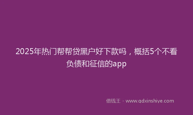 2025年热门帮帮贷黑户好下款吗，概括5个不看负债和征信的app