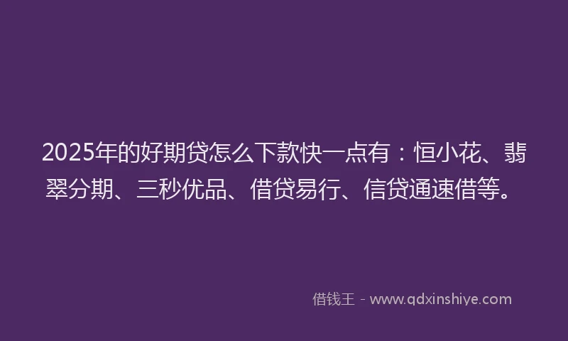 2025年的好期贷怎么下款快一点有：恒小花、翡翠分期、三秒优品、借贷易行、信贷通速借等。