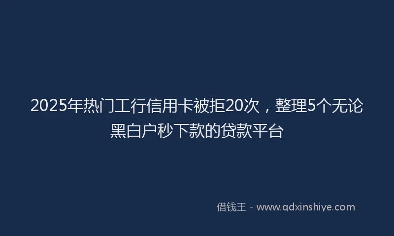 2025年热门工行信用卡被拒20次，整理5个无论黑白户秒下款的贷款平台
