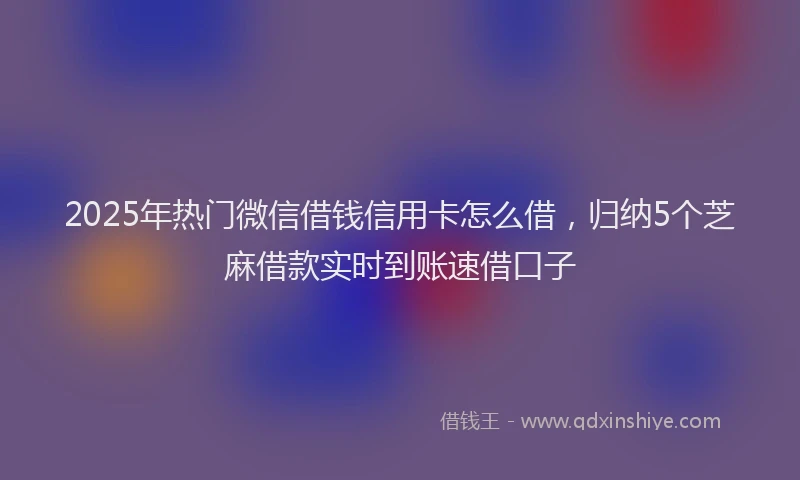 2025年热门微信借钱信用卡怎么借，归纳5个芝麻借款实时到账速借口子