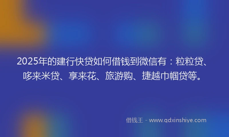 2025年的建行快贷如何借钱到微信有：粒粒贷、哆来米贷、享来花、旅游购、捷越巾帼贷等。