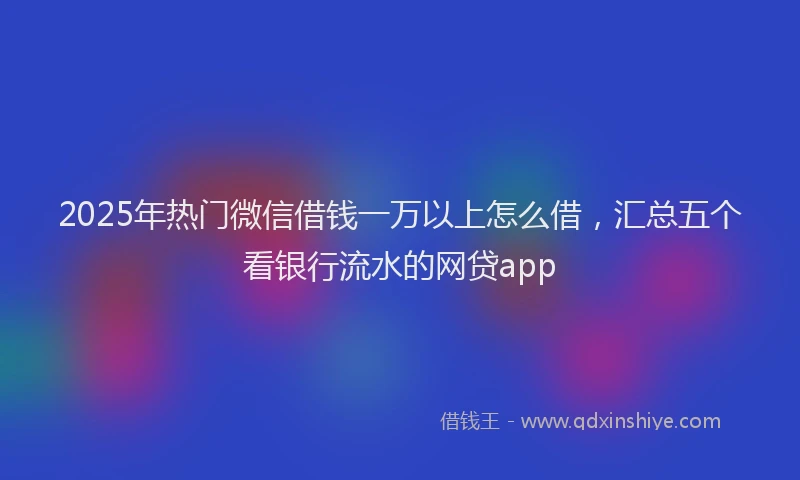 2025年热门微信借钱一万以上怎么借，汇总五个看银行流水的网贷app