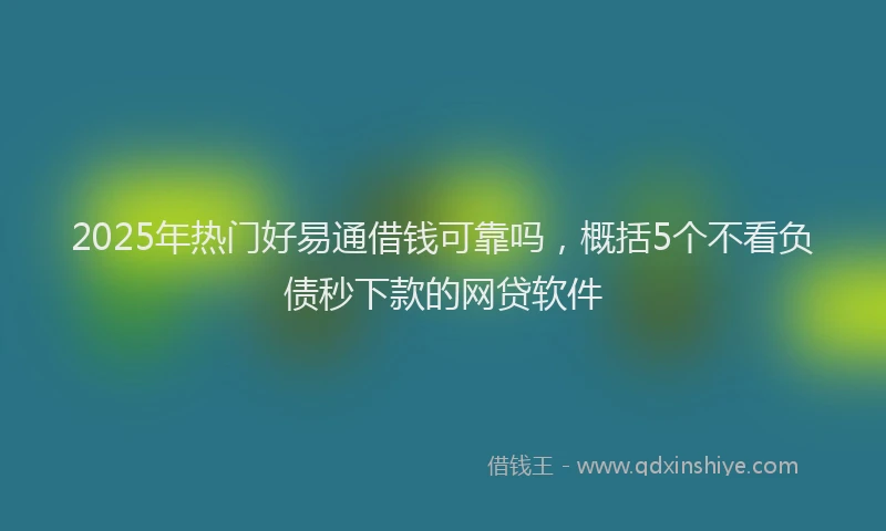 2025年热门好易通借钱可靠吗，概括5个不看负债秒下款的网贷软件