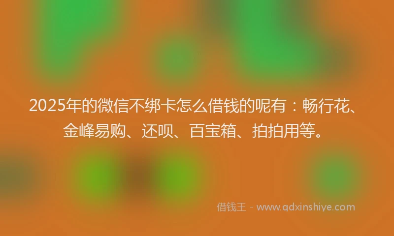 2025年的微信不绑卡怎么借钱的呢有：畅行花、金峰易购、还呗、百宝箱、拍拍用等。