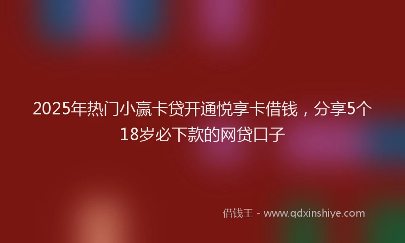 2025年热门小赢卡贷开通悦享卡借钱，分享5个18岁必下款的网贷口子