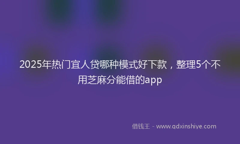 2025年热门宜人贷哪种模式好下款，整理5个不用芝麻分能借的app