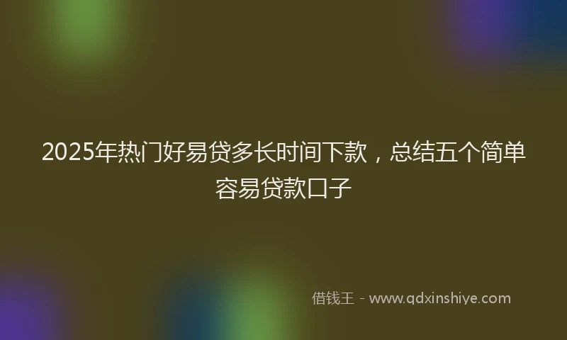 2025年热门好易贷多长时间下款，总结五个简单容易贷款口子