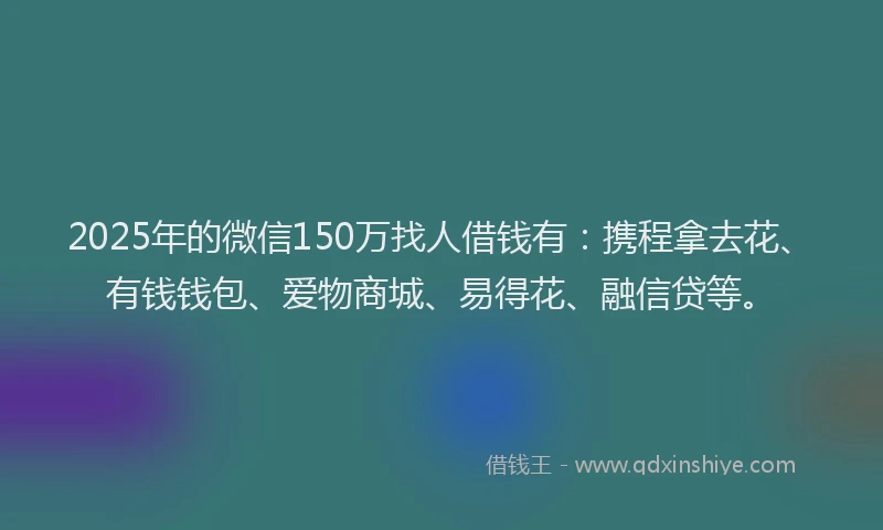 2025年的微信150万找人借钱有：携程拿去花、有钱钱包、爱物商城、易得花、融信贷等。