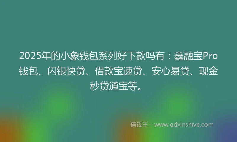 2025年的小象钱包系列好下款吗有:鑫融宝Pro钱包、闪银快贷、借款宝速贷、安心易贷、现金秒贷通宝等。