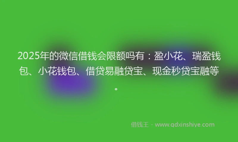 2025年的微信借钱会限额吗有：盈小花、瑞盈钱包、小花钱包、借贷易融贷宝、现金秒贷宝融等。