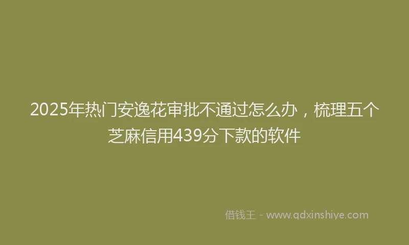 2025年热门安逸花审批不通过怎么办，梳理五个芝麻信用439分下款的软件