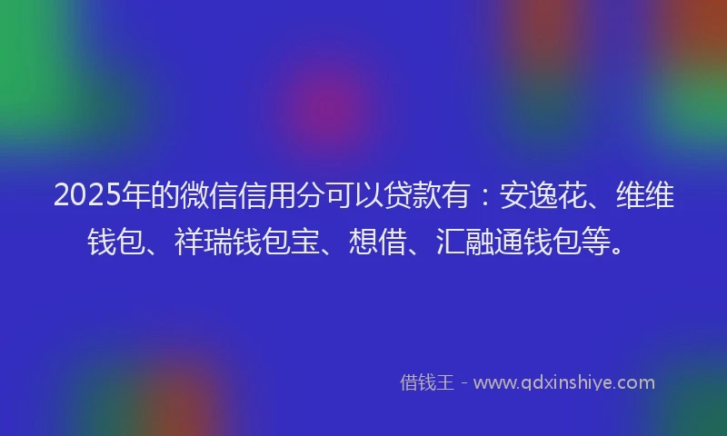 2025年的微信信用分可以贷款有：安逸花、维维钱包、祥瑞钱包宝、想借、汇融通钱包等。